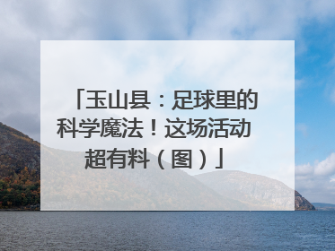 玉山县：足球里的科学魔法！这场活动超有料（图）