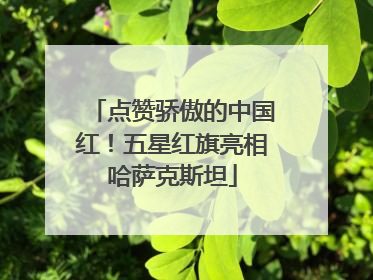 点赞骄傲的中国红！五星红旗亮相哈萨克斯坦