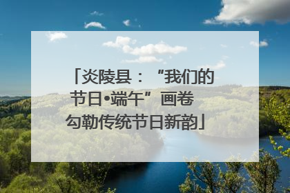 炎陵县：“我们的节日•端午”画卷 勾勒传统节日新韵