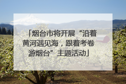 烟台市将开展“沿着黄河遇见海，跟着考卷游烟台”主题活动