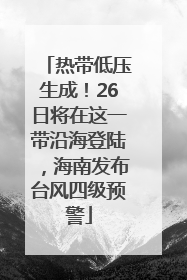 热带低压生成！26日将在这一带沿海登陆，海南发布台风四级预警