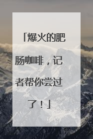 爆火的肥肠咖啡，记者帮你尝过了！