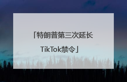 特朗普第三次延长TikTok禁令