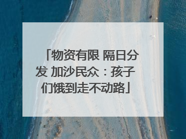 物资有限 隔日分发 加沙民众：孩子们饿到走不动路