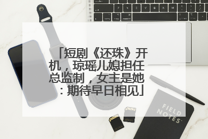 短剧《还珠》开机，琼瑶儿媳担任总监制，女主是她：期待早日相见