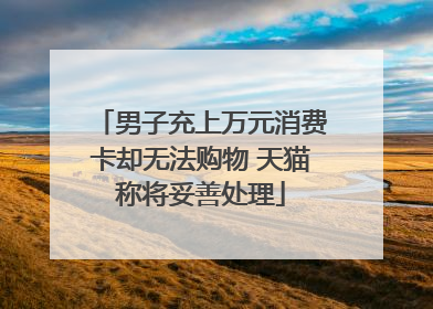 男子充上万元消费卡却无法购物 天猫称将妥善处理
