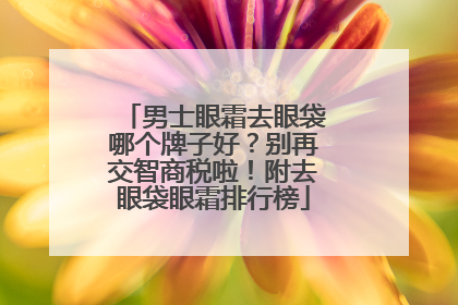 男士眼霜去眼袋哪个牌子好？别再交智商税啦！附去眼袋眼霜排行榜