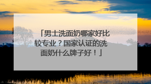 男士洗面奶哪家好比较专业？国家认证的洗面奶什么牌子好！