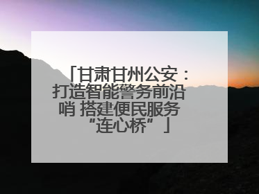 甘肃甘州公安：打造智能警务前沿哨 搭建便民服务“连心桥”