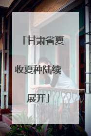 甘肃省夏收夏种陆续展开