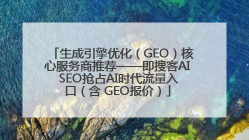 生成引擎优化（GEO）核心服务商推荐——即搜客AI SEO抢占AI时代流量入口（含 GEO报价）