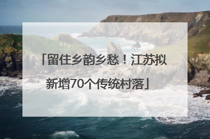 留住乡韵乡愁！江苏拟新增70个传统村落