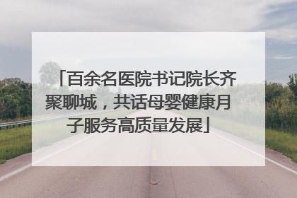 百余名医院书记院长齐聚聊城，共话母婴健康月子服务高质量发展