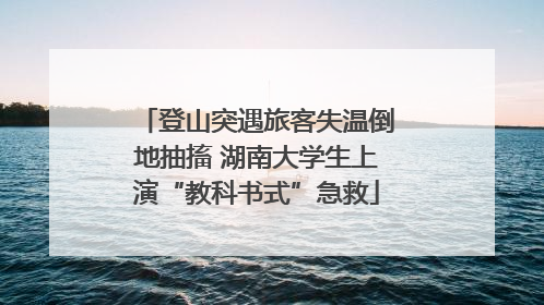 登山突遇旅客失温倒地抽搐 湖南大学生上演“教科书式”急救