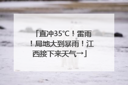 直冲35℃！雷雨！局地大到暴雨！江西接下来天气→