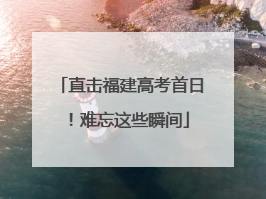 直击福建高考首日！难忘这些瞬间