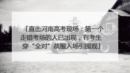 直击河南高考现场：第一个走错考场的人已出现，有考生穿“全对”战服入场引围观
