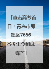 直击高考首日！青岛市即墨区7656名考生今朝试锋芒