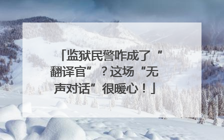 监狱民警咋成了“翻译官”？这场“无声对话”很暖心！