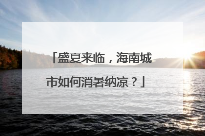 盛夏来临，海南城市如何消暑纳凉？