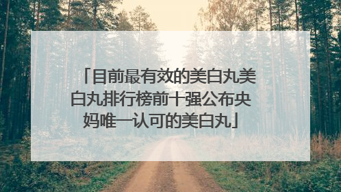 目前最有效的美白丸美白丸排行榜前十强公布央妈唯一认可的美白丸