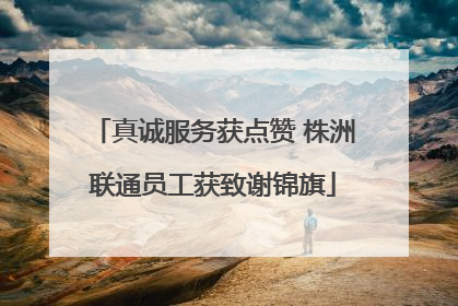 真诚服务获点赞 株洲联通员工获致谢锦旗