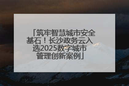 筑牢智慧城市安全基石！长沙政务云入选2025数字城市管理创新案例