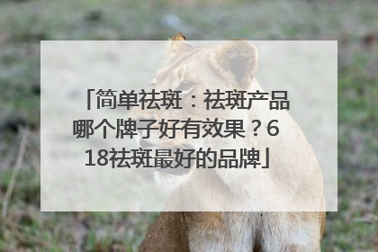 简单祛斑：祛斑产品哪个牌子好有效果？618祛斑最好的品牌
