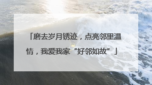 磨去岁月锈迹，点亮邻里温情，我爱我家“好邻如故”