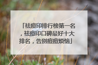 祛痘印排行榜第一名，祛痘印口碑最好十大排名，告别痘痘烦恼