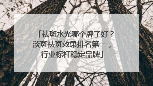 祛斑水光哪个牌子好？淡斑祛斑效果排名第一，行业标杆稳定品牌