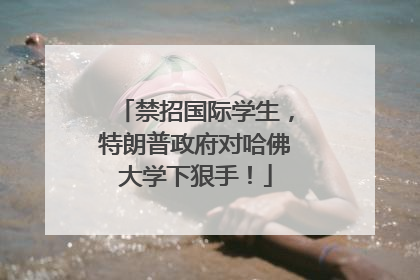 禁招国际学生，特朗普政府对哈佛大学下狠手！