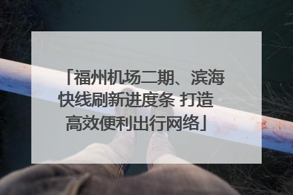福州机场二期、滨海快线刷新进度条 打造高效便利出行网络