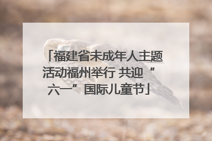 福建省未成年人主题活动福州举行 共迎“六一”国际儿童节
