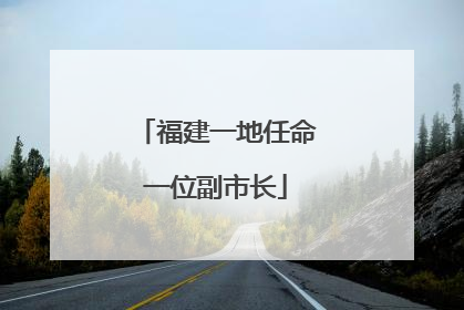 福建一地任命一位副市长