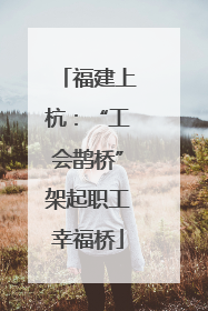 福建上杭：“工会鹊桥”架起职工幸福桥