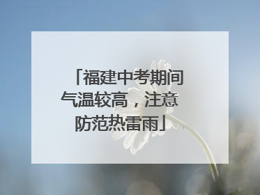 福建中考期间气温较高，注意防范热雷雨