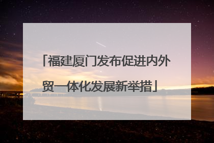 福建厦门发布促进内外贸一体化发展新举措