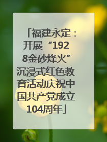 福建永定：开展“1928金砂烽火”沉浸式红色教育活动庆祝中国共产党成立104周年