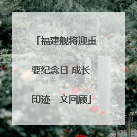 福建舰将迎重要纪念日 成长印迹一文回顾