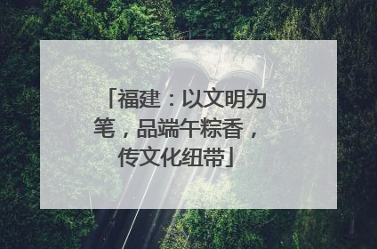 福建：以文明为笔，品端午粽香，传文化纽带