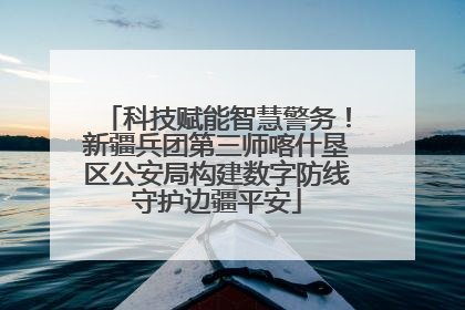 科技赋能智慧警务！新疆兵团第三师喀什垦区公安局构建数字防线守护边疆平安