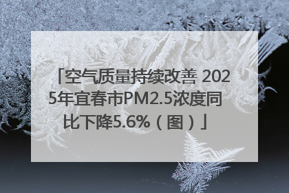 空气质量持续改善 2025年宜春市PM2.5浓度同比下降5.6%（图）
