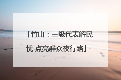 竹山：三级代表解民忧 点亮群众夜行路