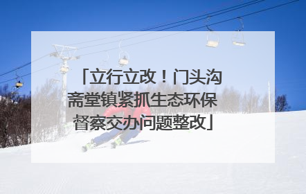 立行立改！门头沟斋堂镇紧抓生态环保督察交办问题整改