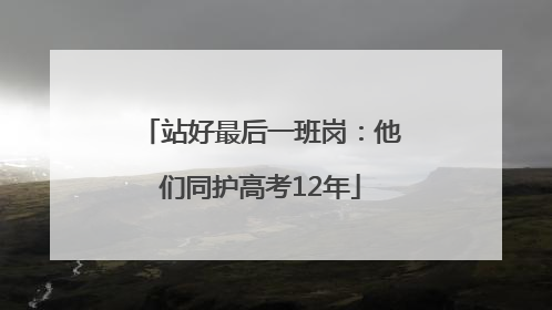 站好最后一班岗：他们同护高考12年