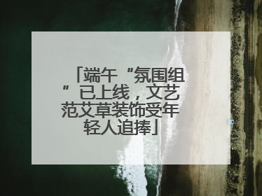 端午“氛围组”已上线，文艺范艾草装饰受年轻人追捧