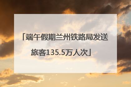 端午假期兰州铁路局发送旅客135.5万人次