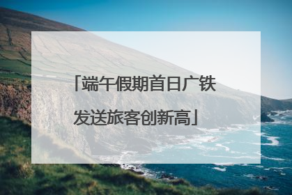 端午假期首日广铁发送旅客创新高