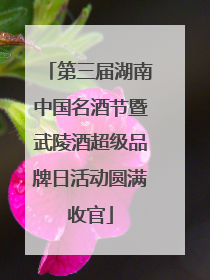 第三届湖南中国名酒节暨武陵酒超级品牌日活动圆满收官